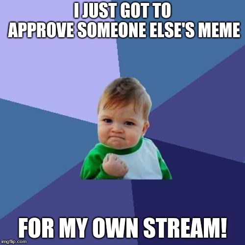 Finally Approved Someone Else's Meme!! :D | I JUST GOT TO APPROVE SOMEONE ELSE'S MEME; FOR MY OWN STREAM! | image tagged in memes,success kid,imgflip streams,meme approvals | made w/ Imgflip meme maker