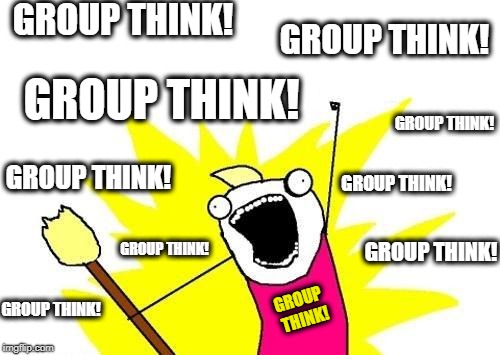 WHAT DO WE NEED MORE OF?  THAT'S RIGHT... GROUP THINK! | GROUP THINK! GROUP THINK! GROUP THINK! GROUP THINK! GROUP THINK! GROUP THINK! GROUP THINK! GROUP THINK! GROUP THINK! GROUP THINK! | image tagged in memes,x all the y,group think,i want to belong,team instinct,dangerous | made w/ Imgflip meme maker