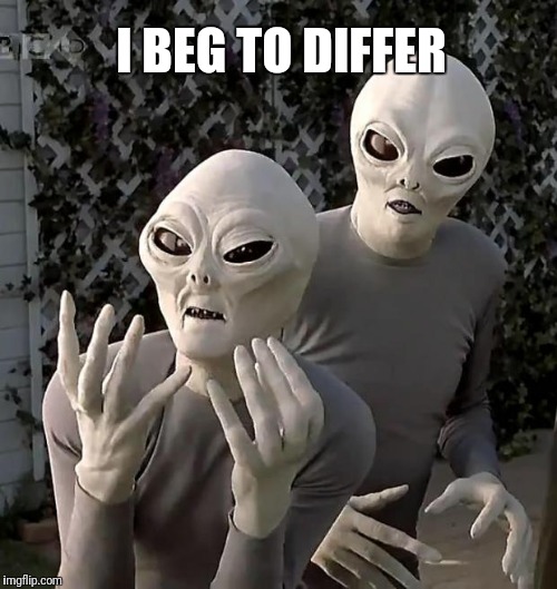 Aliens | I BEG TO DIFFER | image tagged in aliens | made w/ Imgflip meme maker