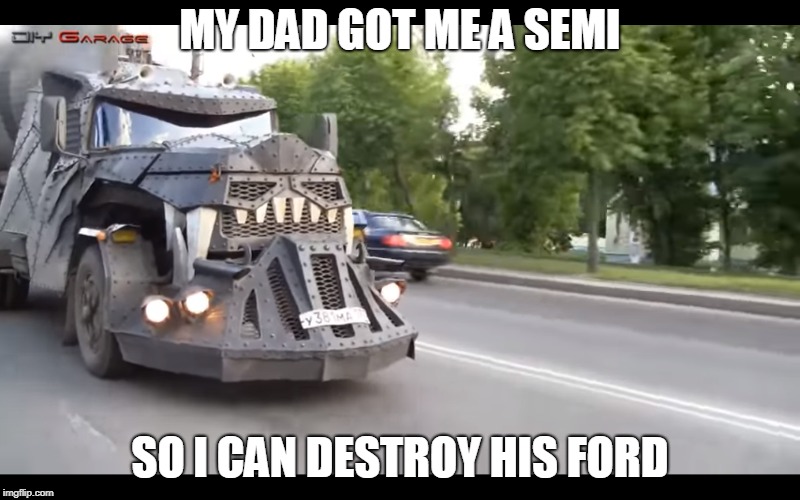 semi vs ford | MY DAD GOT ME A SEMI; SO I CAN DESTROY HIS FORD | image tagged in semi | made w/ Imgflip meme maker
