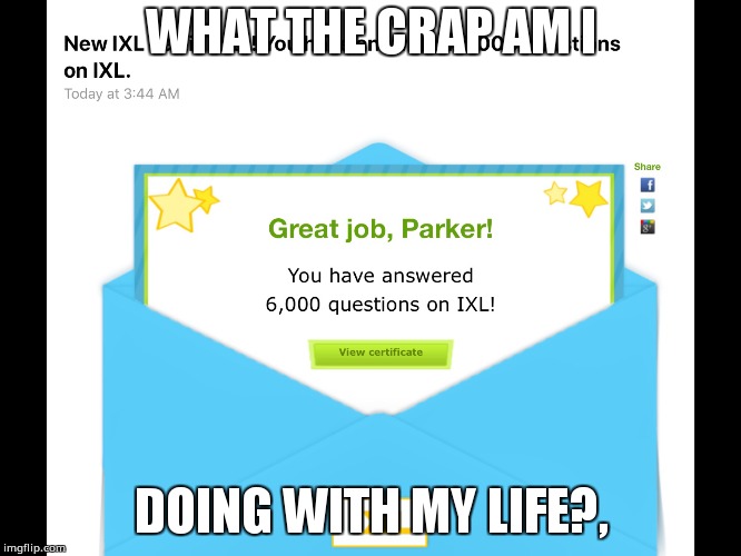 Stupid IXL | WHAT THE CRAP AM I; DOING WITH MY LIFE?, | image tagged in ixl memes,clean memes,6000 memes | made w/ Imgflip meme maker