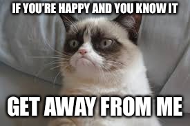 Grumpy cat | IF YOU’RE HAPPY AND YOU KNOW IT; GET AWAY FROM ME | image tagged in grumpy cat | made w/ Imgflip meme maker