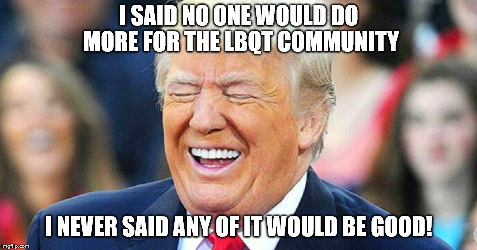 Donald Trump laughing | I SAID NO ONE WOULD DO MORE FOR THE LBQT COMMUNITY; I NEVER SAID ANY OF IT WOULD BE GOOD! | image tagged in donald trump laughing | made w/ Imgflip meme maker