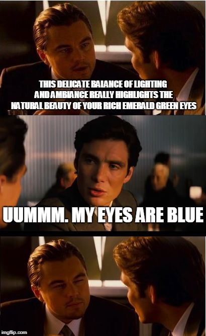 Inception | THIS DELICATE BALANCE OF LIGHTING AND AMBIANCE REALLY HIGHLIGHTS THE NATURAL BEAUTY OF YOUR RICH EMERALD GREEN EYES; UUMMM. MY EYES ARE BLUE | image tagged in memes,inception | made w/ Imgflip meme maker