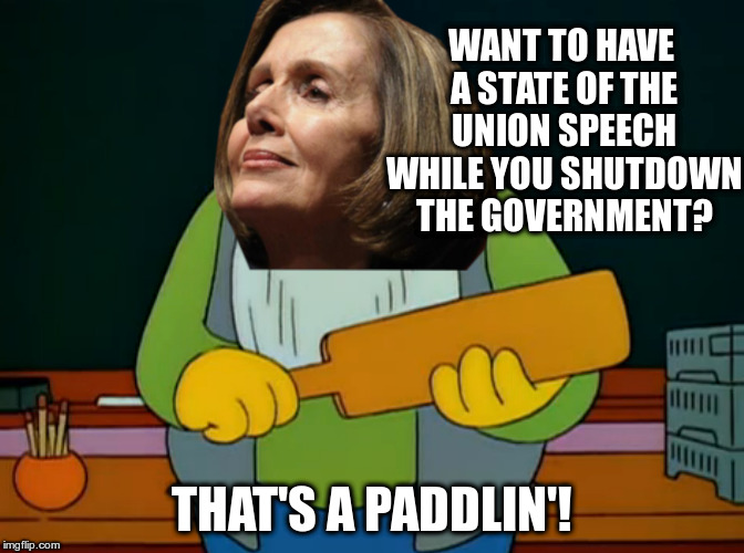 End the Trump Shutdown! | WANT TO HAVE A STATE OF THE UNION SPEECH WHILE YOU SHUTDOWN THE GOVERNMENT? THAT'S A PADDLIN'! | image tagged in trump,pelosi,humor,government shutdown,that's a paddlin' | made w/ Imgflip meme maker