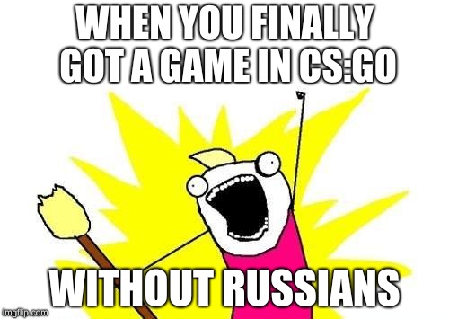 X All The Y Meme | WHEN YOU FINALLY GOT A GAME IN CS:GO; WITHOUT RUSSIANS | image tagged in memes,x all the y | made w/ Imgflip meme maker