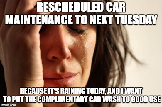 First World Problems | RESCHEDULED CAR MAINTENANCE TO NEXT TUESDAY; BECAUSE IT’S RAINING TODAY, AND I WANT TO PUT THE COMPLIMENTARY CAR WASH TO GOOD USE | image tagged in memes,first world problems,AdviceAnimals | made w/ Imgflip meme maker
