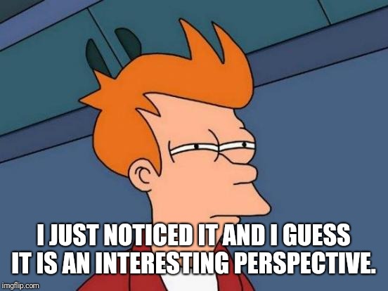 Futurama Fry Meme | I JUST NOTICED IT AND I GUESS IT IS AN INTERESTING PERSPECTIVE. | image tagged in memes,futurama fry | made w/ Imgflip meme maker