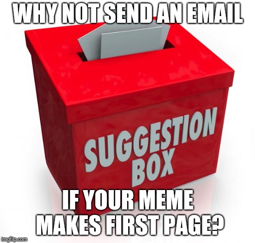 Suggestion box | WHY NOT SEND AN EMAIL; IF YOUR MEME MAKES FIRST PAGE? | image tagged in suggestion box | made w/ Imgflip meme maker