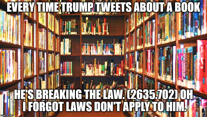 Library | EVERY TIME TRUMP TWEETS ABOUT A BOOK; HE'S BREAKING THE LAW. (2635.702)
OH I FORGOT LAWS DON'T APPLY TO HIM. | image tagged in library | made w/ Imgflip meme maker