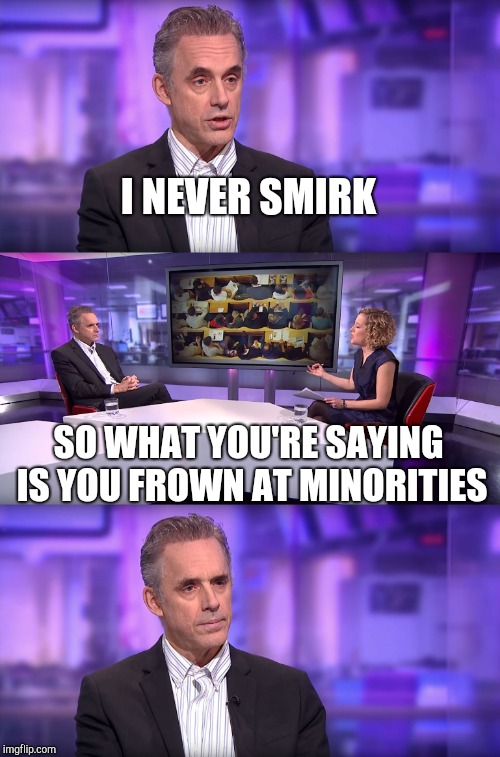 Jordan Peterson vs Feminist Interviewer | I NEVER SMIRK SO WHAT YOU'RE SAYING IS YOU FROWN AT MINORITIES | image tagged in jordan peterson vs feminist interviewer | made w/ Imgflip meme maker