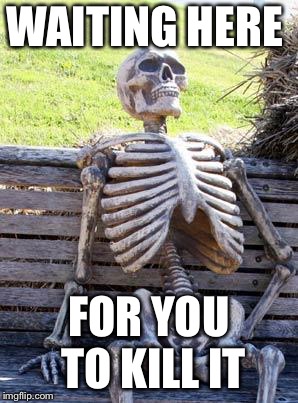 Waiting Skeleton Meme | WAITING HERE FOR YOU TO KILL IT | image tagged in memes,waiting skeleton | made w/ Imgflip meme maker