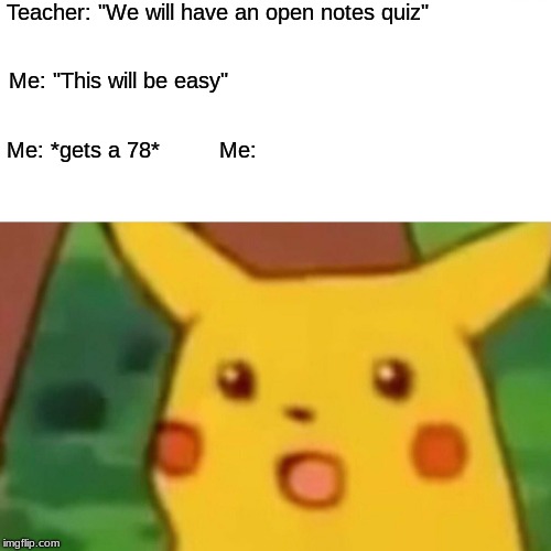 Surprised Pikachu | Teacher: "We will have an open notes quiz"; Me: "This will be easy"; Me: *gets a 78*








Me: | image tagged in memes,surprised pikachu | made w/ Imgflip meme maker