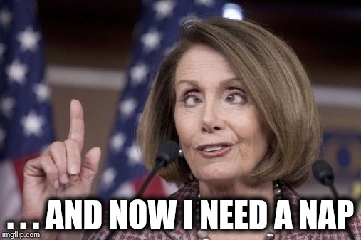 Nancy pelosi | . . . AND NOW I NEED A NAP | image tagged in nancy pelosi | made w/ Imgflip meme maker