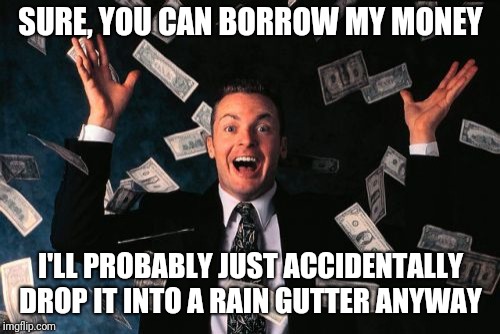 Money Man Meme | SURE, YOU CAN BORROW MY MONEY I'LL PROBABLY JUST ACCIDENTALLY DROP IT INTO A RAIN GUTTER ANYWAY | image tagged in memes,money man | made w/ Imgflip meme maker