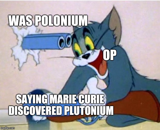 Tom and Jerry | WAS POLONIUM; OP; SAYING MARIE CURIE DISCOVERED PLUTONIUM | image tagged in tom and jerry | made w/ Imgflip meme maker