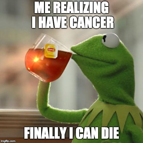 But That's None Of My Business | ME REALIZING I HAVE CANCER; FINALLY I CAN DIE | image tagged in memes,but thats none of my business,kermit the frog | made w/ Imgflip meme maker