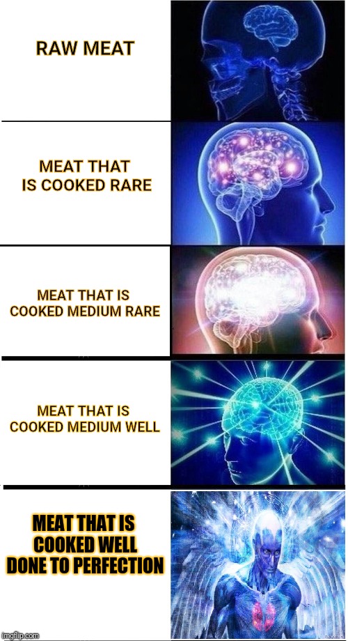 RAW MEAT; MEAT THAT IS COOKED RARE; MEAT THAT IS COOKED MEDIUM RARE; MEAT THAT IS COOKED MEDIUM WELL; MEAT THAT IS COOKED WELL |  RAW MEAT; MEAT THAT IS COOKED RARE; MEAT THAT IS COOKED MEDIUM RARE; MEAT THAT IS COOKED MEDIUM WELL; MEAT THAT IS COOKED WELL DONE TO PERFECTION | image tagged in expanding brain 5-part,memes,cooking,food,meme,expanding brain | made w/ Imgflip meme maker