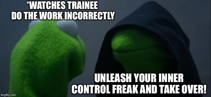 Evil Kermit | *WATCHES TRAINEE DO THE WORK INCORRECTLY; UNLEASH YOUR INNER CONTROL FREAK AND TAKE OVER! | image tagged in memes,evil kermit | made w/ Imgflip meme maker