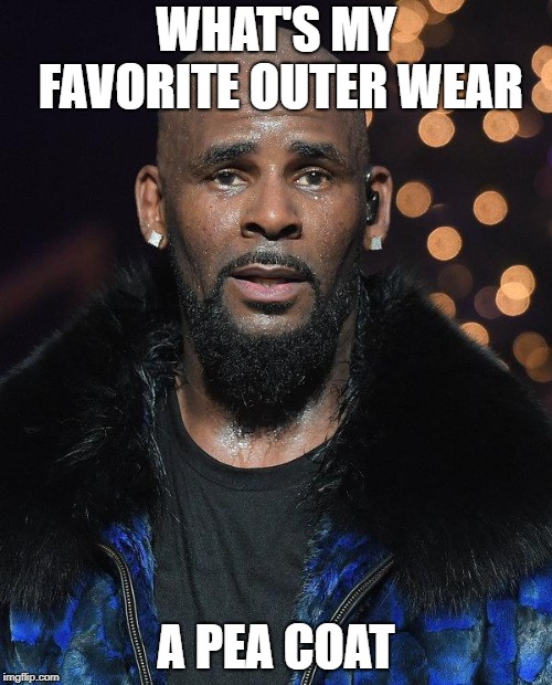 Times up R Kelly | WHAT'S MY FAVORITE OUTER WEAR; A PEA COAT | image tagged in times up r kelly | made w/ Imgflip meme maker