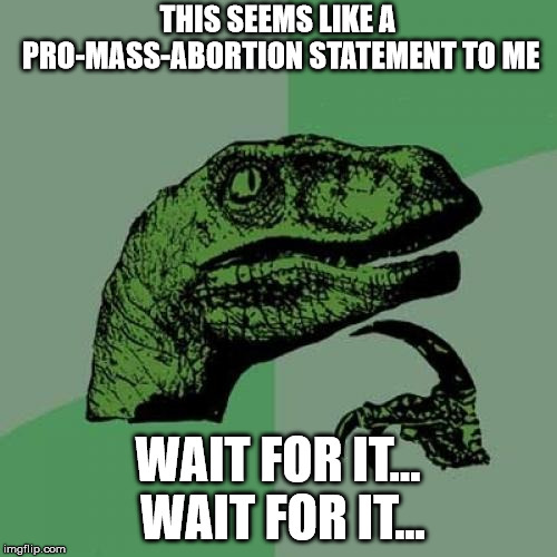 Philosoraptor Meme | THIS SEEMS LIKE A PRO-MASS-ABORTION STATEMENT TO ME WAIT FOR IT... WAIT FOR IT... | image tagged in memes,philosoraptor | made w/ Imgflip meme maker