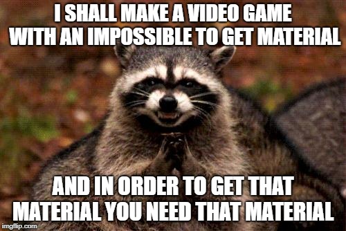 Evil Plotting Raccoon | I SHALL MAKE A VIDEO GAME WITH AN IMPOSSIBLE TO GET MATERIAL; AND IN ORDER TO GET THAT MATERIAL YOU NEED THAT MATERIAL | image tagged in memes,evil plotting raccoon | made w/ Imgflip meme maker