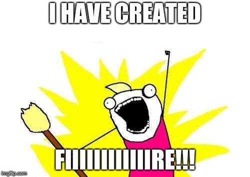X All The Y | I HAVE CREATED; FIIIIIIIIIIIIRE!!! | image tagged in memes,x all the y | made w/ Imgflip meme maker