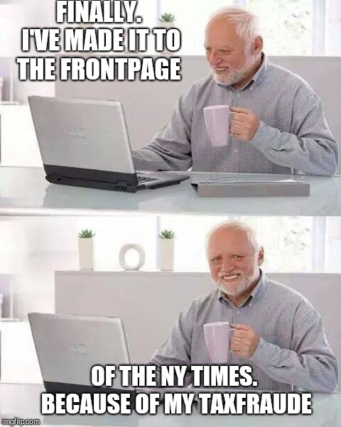 FINALLY. I'VE MADE IT TO THE FRONTPAGE; OF THE NY TIMES. 
BECAUSE OF MY TAXFRAUDE | image tagged in memes,hide the pain harold | made w/ Imgflip meme maker