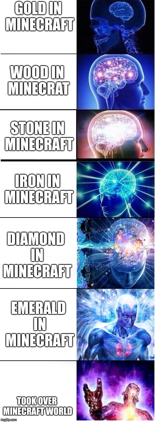 Expanding brain extended 2 | GOLD IN MINECRAFT; WOOD IN MINECRAT; STONE IN MINECRAFT; IRON IN MINECRAFT; DIAMOND IN MINECRAFT; EMERALD IN MINECRAFT; TOOK OVER MINECRAFT WORLD | image tagged in expanding brain extended 2 | made w/ Imgflip meme maker