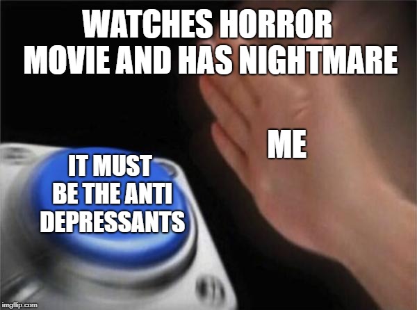 Blank Nut Button | WATCHES HORROR MOVIE AND HAS NIGHTMARE; ME; IT MUST BE THE ANTI DEPRESSANTS | image tagged in memes,blank nut button | made w/ Imgflip meme maker