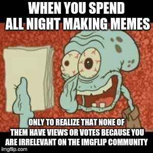 Stressed out Squidward | WHEN YOU SPEND ALL NIGHT MAKING MEMES; ONLY TO REALIZE THAT NONE OF THEM HAVE VIEWS OR VOTES BECAUSE YOU ARE IRRELEVANT ON THE IMGFLIP COMMUNITY | image tagged in stressed out squidward | made w/ Imgflip meme maker