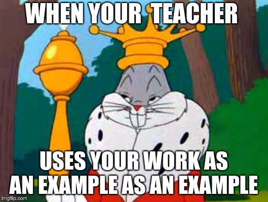 Bugs Bunny King | WHEN YOUR  TEACHER; USES YOUR WORK AS AN EXAMPLE AS AN EXAMPLE | image tagged in bugs bunny king | made w/ Imgflip meme maker