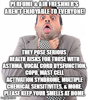 Choking man | PERFUME & AIR FRESHNER'S AREN'T ENJOYABLE TO EVERYONE! THEY POSE SERIOUS HEALTH RISKS FOR THOSE WITH ASTHMA, VOCAL CORD DYSFUNCTION, COPD, MAST CELL ACTIVATION SYNDROME, MULTIPLE CHEMICAL SENSITIVITES, & MORE. PLEASE KEEP YOUR SMELLS AT HOME. | image tagged in choking man | made w/ Imgflip meme maker