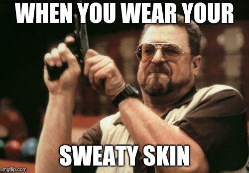 Am I The Only One Around Here Meme | WHEN YOU WEAR YOUR; SWEATY SKIN | image tagged in memes,am i the only one around here | made w/ Imgflip meme maker
