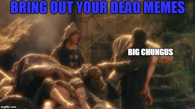 bring out your dead meme day | BRING OUT YOUR DEAD MEMES; BIG CHUNGUS | image tagged in holy grail bring out your dead memes | made w/ Imgflip meme maker