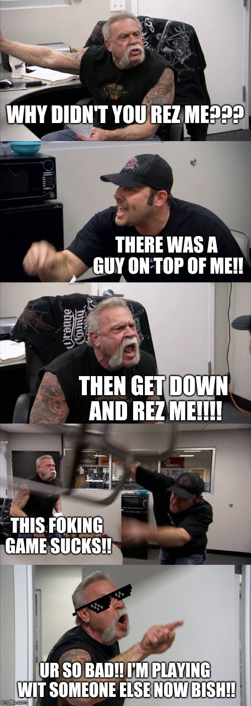 American Chopper Argument Meme | WHY DIDN'T YOU REZ ME??? THERE WAS A GUY ON TOP OF ME!! THEN GET DOWN AND REZ ME!!!! THIS FOKING GAME SUCKS!! UR SO BAD!! I'M PLAYING WIT SOMEONE ELSE NOW BISH!! | image tagged in memes,american chopper argument | made w/ Imgflip meme maker