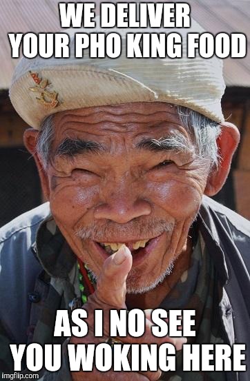 Funny old Chinese man 1 | WE DELIVER YOUR PHO KING FOOD AS I NO SEE YOU WOKING HERE | image tagged in funny old chinese man 1 | made w/ Imgflip meme maker