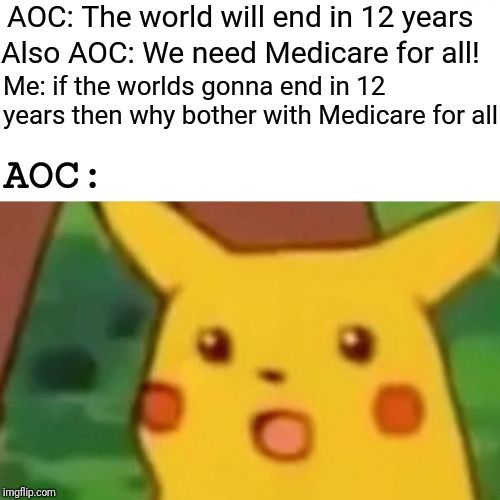 Surprised Pikachu | AOC: The world will end in 12 years; Also AOC: We need Medicare for all! Me: if the worlds gonna end in 12 years then why bother with Medicare for all; AOC: | image tagged in memes,surprised pikachu | made w/ Imgflip meme maker