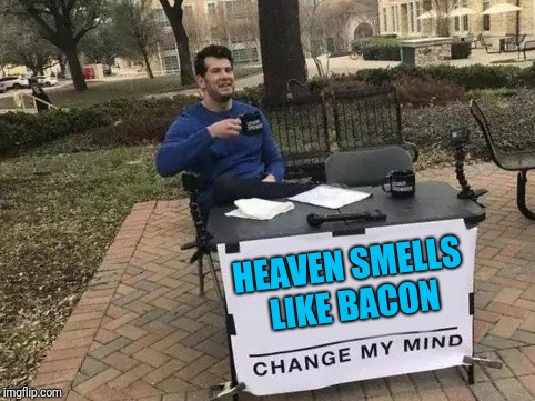 Hell smells like vomit | HEAVEN SMELLS LIKE BACON | image tagged in change my mind | made w/ Imgflip meme maker