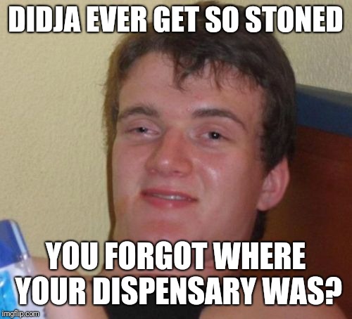 10 Guy | DIDJA EVER GET SO STONED; YOU FORGOT WHERE YOUR DISPENSARY WAS? | image tagged in memes,10 guy | made w/ Imgflip meme maker