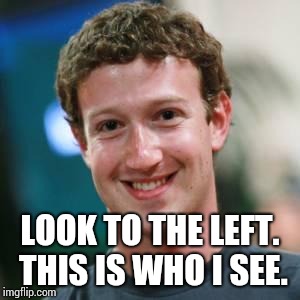 Mark Zuckerberg | LOOK TO THE LEFT. THIS IS WHO I SEE. | image tagged in mark zuckerberg | made w/ Imgflip meme maker
