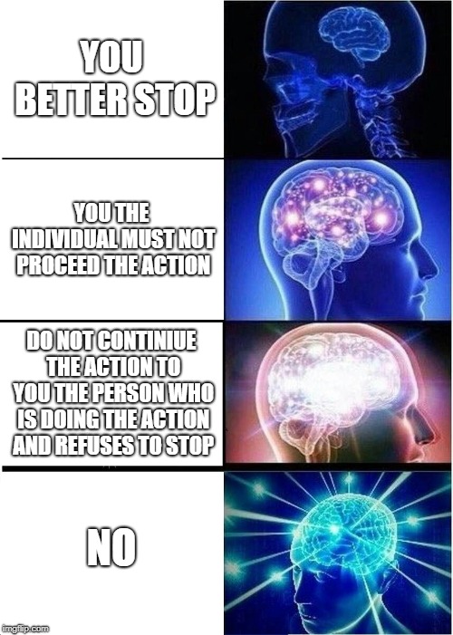 Expanding Brain | YOU BETTER STOP; YOU THE INDIVIDUAL MUST NOT PROCEED THE ACTION; DO NOT CONTINIUE THE ACTION TO YOU THE PERSON WHO IS DOING THE ACTION AND REFUSES TO STOP; NO | image tagged in memes,expanding brain | made w/ Imgflip meme maker