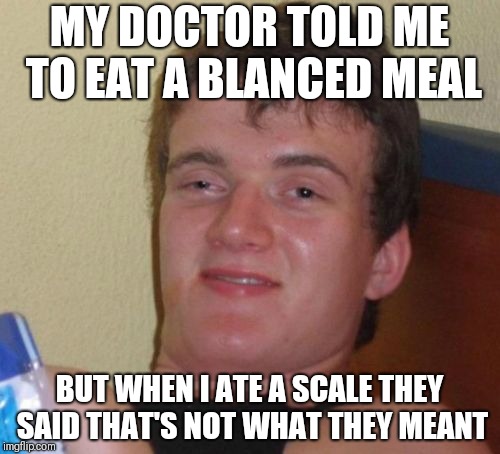 10 Guy | MY DOCTOR TOLD ME TO EAT A BLANCED MEAL; BUT WHEN I ATE A SCALE THEY SAID THAT'S NOT WHAT THEY MEANT | image tagged in memes,10 guy | made w/ Imgflip meme maker