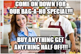 BAG-A-HO Special | COME ON DOWN FOR OUR BAG-A-HO SPECIAL!!! BUY ANYTHING GET ANYTHING HALF OFF!!! | image tagged in shopping,funny memes,dirty mind | made w/ Imgflip meme maker