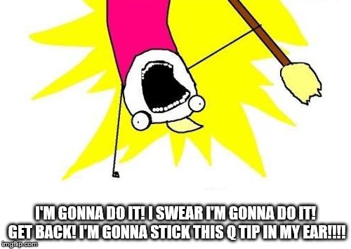 X All The Y Meme | I'M GONNA DO IT! I SWEAR I'M GONNA DO IT! GET BACK! I'M GONNA STICK THIS Q TIP IN MY EAR!!!! | image tagged in memes,x all the y | made w/ Imgflip meme maker