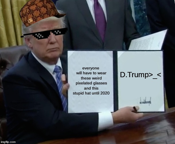 This is what happens when we elect a wannabe gangster as president. | everyone will have to wear these weird pixelated glasses and this stupid hat until 2020; D.Trump>_< | image tagged in memes,trump bill signing | made w/ Imgflip meme maker