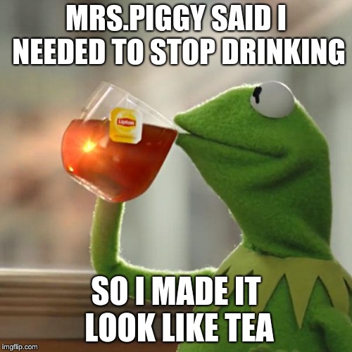 But That's None Of My Business | MRS.PIGGY SAID I NEEDED TO STOP DRINKING; SO I MADE IT LOOK LIKE TEA | image tagged in memes,but thats none of my business,kermit the frog | made w/ Imgflip meme maker