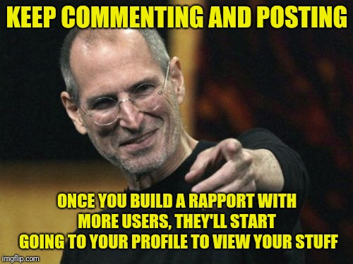 Steve Jobs Meme | KEEP COMMENTING AND POSTING ONCE YOU BUILD A RAPPORT WITH MORE USERS, THEY'LL START  GOING TO YOUR PROFILE TO VIEW YOUR STUFF | image tagged in memes,steve jobs | made w/ Imgflip meme maker
