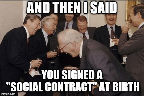 social contract is a myth |  AND THEN I SAID; YOU SIGNED A "SOCIAL CONTRACT" AT BIRTH | image tagged in memes,laughing men in suits | made w/ Imgflip meme maker