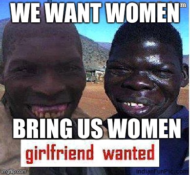 African Girls Wanted | WE WANT WOMEN; BRING US WOMEN | image tagged in african girls wanted | made w/ Imgflip meme maker